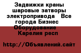 Задвижки краны шаровые затворы электропривода - Все города Бизнес » Оборудование   . Карелия респ.